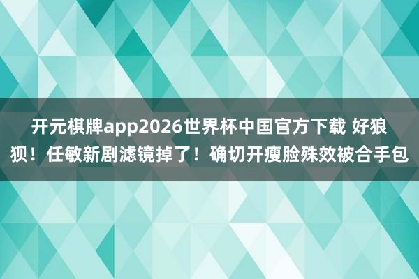 开元棋牌app2026世界杯中国官方下载 好狼狈!任敏新剧滤镜掉了!确切开瘦脸殊效被合手包