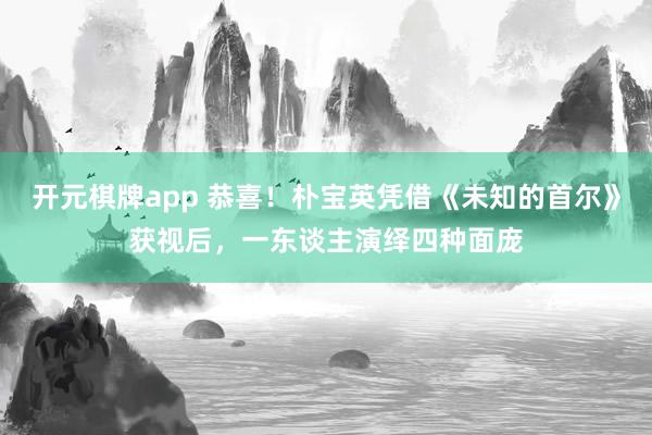 开元棋牌app 恭喜!朴宝英凭借《未知的首尔》获视后,一东谈主演绎四种面庞