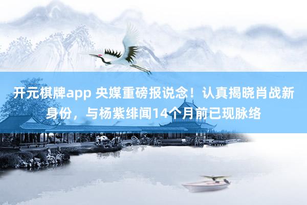开元棋牌app 央媒重磅报说念!认真揭晓肖战新身份,与杨紫绯闻14个月前已现脉络