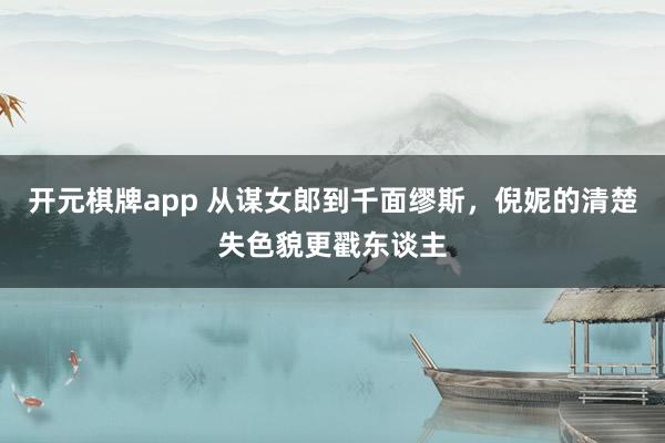 开元棋牌app 从谋女郎到千面缪斯,倪妮的清楚失色貌更戳东谈主