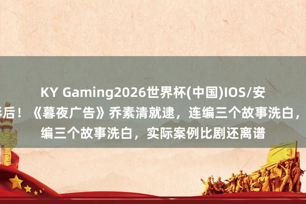KY Gaming2026世界杯(中国)IOS/安卓官方下载 审讯室影后!《暮夜广告》乔素清就逮,连编三个故事洗白,实际案例比剧还离谱