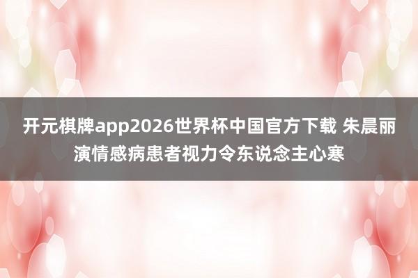 开元棋牌app2026世界杯中国官方下载 朱晨丽演情感病患者 视力令东说念主心寒