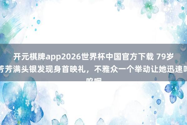 开元棋牌app2026世界杯中国官方下载 79岁萧芳芳满头银发现身首映礼，不雅众一个举动让她迅速呜咽