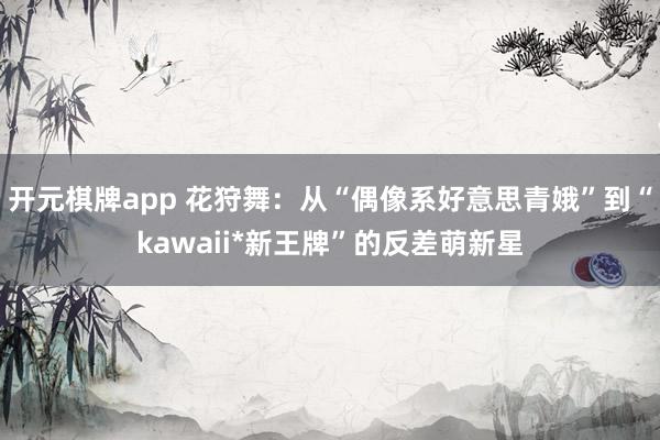 开元棋牌app 花狩舞：从“偶像系好意思青娥”到“kawaii*新王牌”的反差萌新星