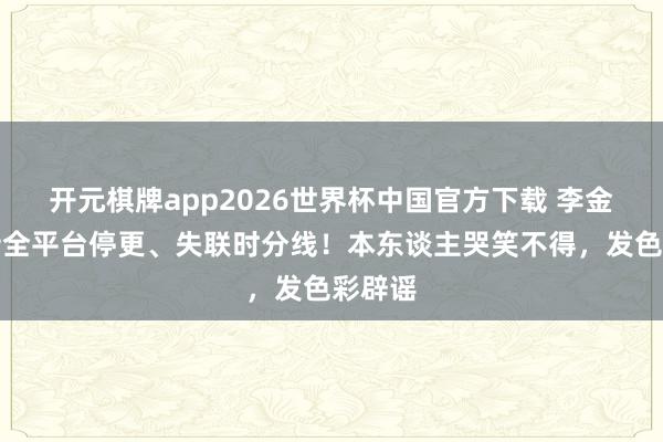开元棋牌app2026世界杯中国官方下载 李金铭被传全平台停更、失联时分线！本东谈主哭笑不得，发色彩辟谣