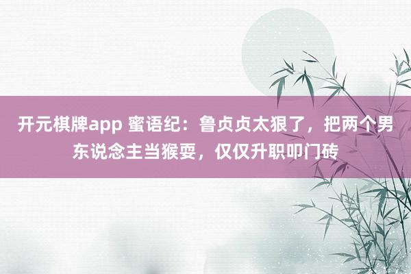 开元棋牌app 蜜语纪:鲁贞贞太狠了,把两个男东说念主当猴耍,仅仅升职叩门砖