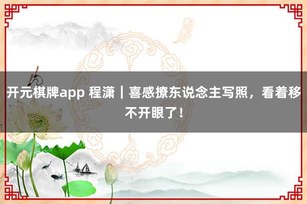 开元棋牌app 程潇｜喜感撩东说念主写照，看着移不开眼了！