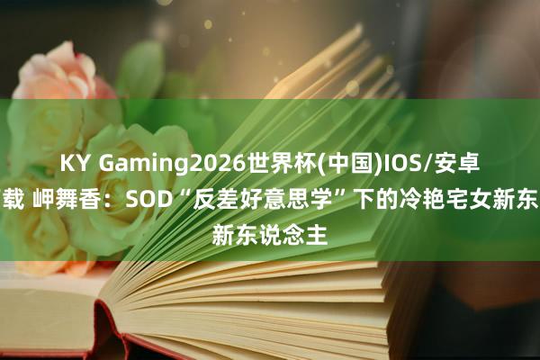 KY Gaming2026世界杯(中国)IOS/安卓官方下载 岬舞香:SOD“反差好意思学”下的冷艳宅女新东说念主