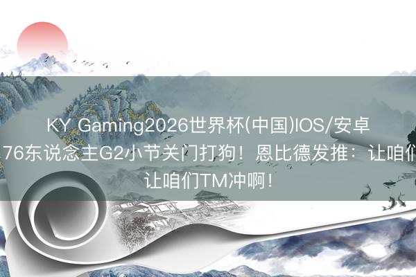 KY Gaming2026世界杯(中国)IOS/安卓官方下载 76东说念主G2小节关门打狗！恩比德发推：让咱们TM冲啊！