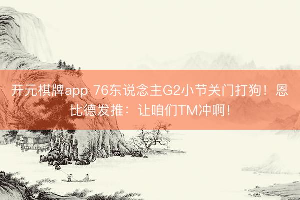 开元棋牌app 76东说念主G2小节关门打狗！恩比德发推：让咱们TM冲啊！