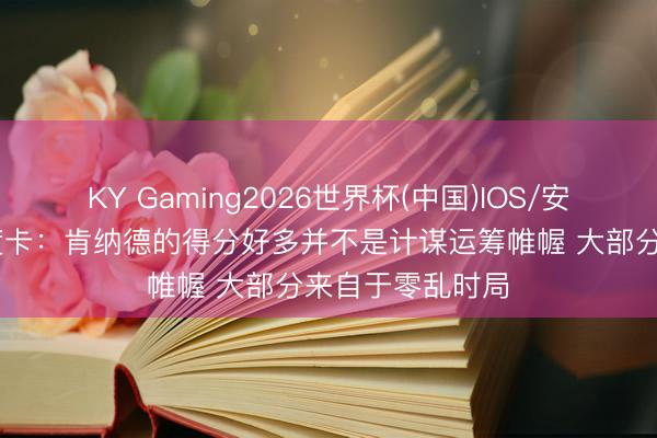 KY Gaming2026世界杯(中国)IOS/安卓官方下载 乌度卡：肯纳德的得分好多并不是计谋运筹帷幄 大部分来自于零乱时局