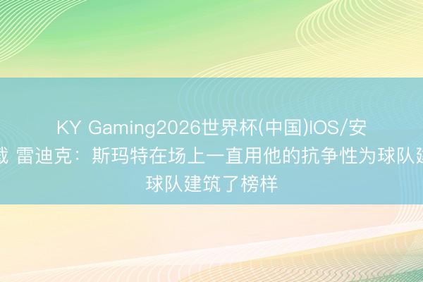 KY Gaming2026世界杯(中国)IOS/安卓官方下载 雷迪克:斯玛特在场上一直用他的抗争性为球队建筑了榜样
