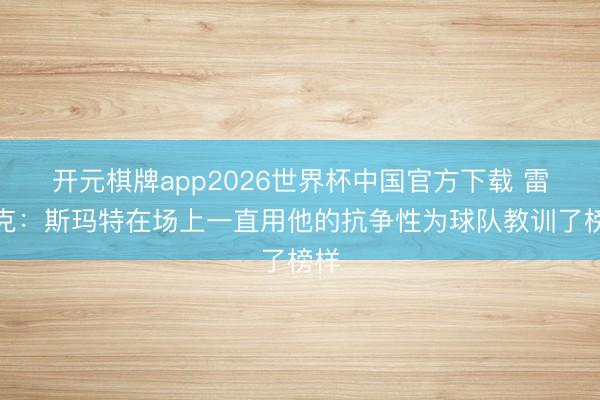 开元棋牌app2026世界杯中国官方下载 雷迪克：斯玛特在场上一直用他的抗争性为球队教训了榜样