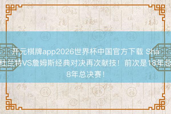 开元棋牌app2026世界杯中国官方下载 Shams:杜兰特VS詹姆斯经典对决再次献技!前次是18年总决赛!
