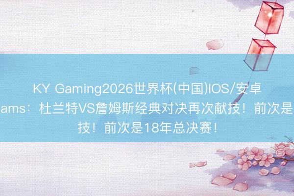 KY Gaming2026世界杯(中国)IOS/安卓官方下载 Shams:杜兰特VS詹姆斯经典对决再次献技!前次是18年总决赛!