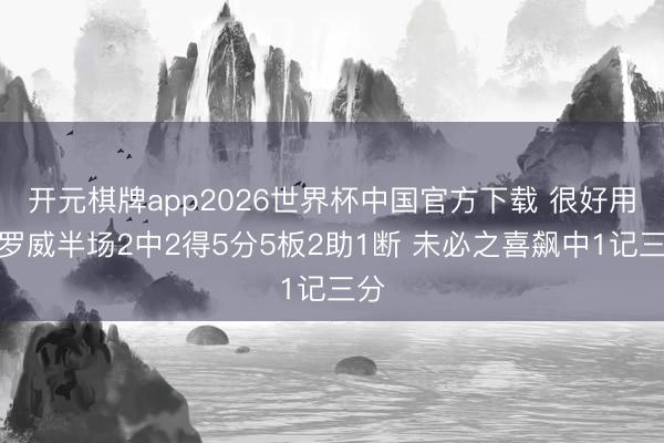 开元棋牌app2026世界杯中国官方下载 很好用!罗威半场2中2得5分5板2助1断 未必之喜飙中1记三分