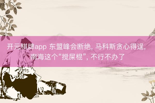 开元棋牌app 东盟峰会断绝， 马科斯贪心得逞， 南海这个“搅屎棍”， 不行不办了