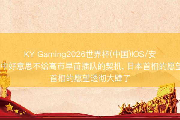 KY Gaming2026世界杯(中国)IOS/安卓官方下载 中好意思不给高市早苗插队的契机, 日本首相的愿望透彻大肆了