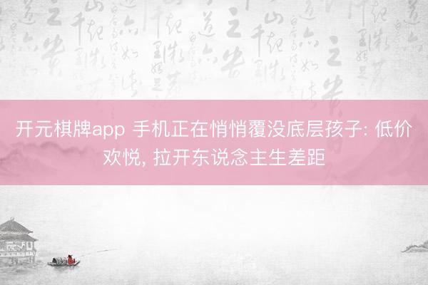 开元棋牌app 手机正在悄悄覆没底层孩子: 低价欢悦， 拉开东说念主生差距