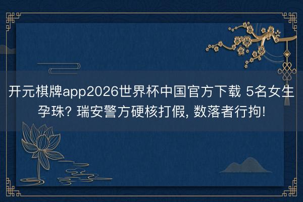 开元棋牌app2026世界杯中国官方下载 5名女生孕珠? 瑞安警方硬核打假, 数落者行拘!