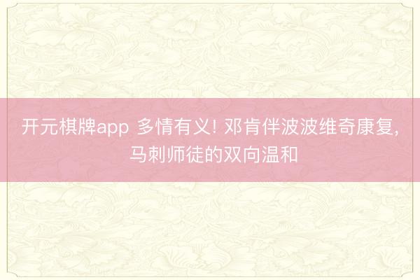 开元棋牌app 多情有义! 邓肯伴波波维奇康复, 马刺师徒的双向温和