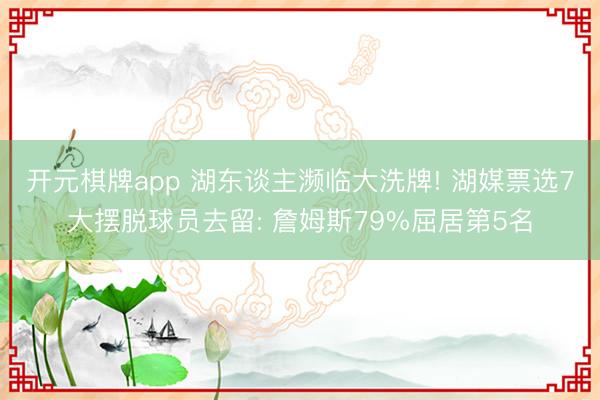 开元棋牌app 湖东谈主濒临大洗牌! 湖媒票选7大摆脱球员去留: 詹姆斯79%屈居第5名