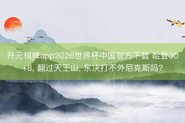 开元棋牌app2026世界杯中国官方下载 哈登30+8, 翻过天王山, 东决打不外尼克斯吗?