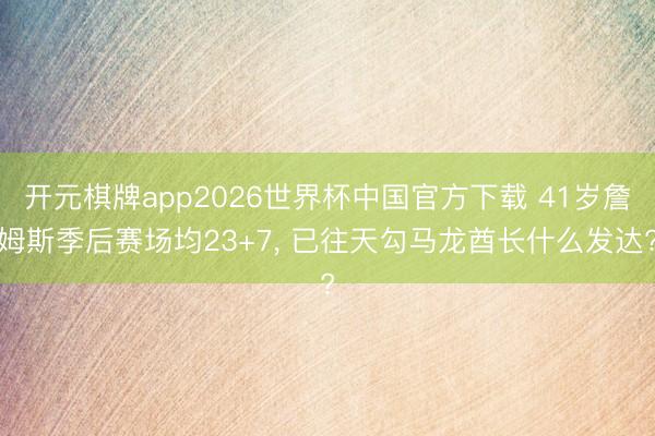 开元棋牌app2026世界杯中国官方下载 41岁詹姆斯季后赛场均23+7， 已往天勾马龙酋长什么发达?