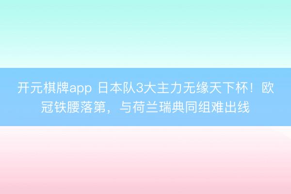 开元棋牌app 日本队3大主力无缘天下杯！欧冠铁腰落第，与荷兰瑞典同组难出线
