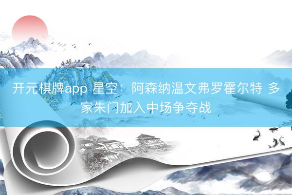 开元棋牌app 星空：阿森纳温文弗罗霍尔特 多家朱门加入中场争夺战