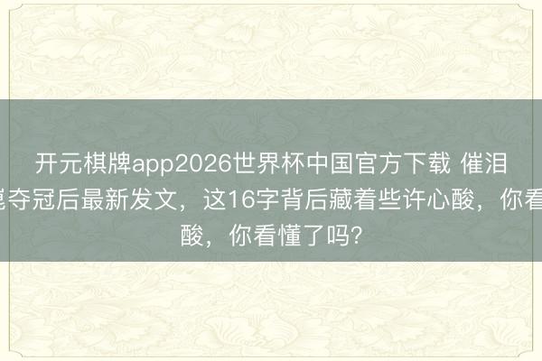 开元棋牌app2026世界杯中国官方下载 催泪!梁靖崑夺冠后最新发文,这16字背后藏着些许心酸,你看懂了吗?