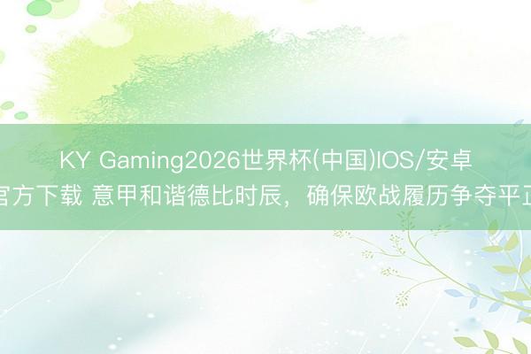 KY Gaming2026世界杯(中国)IOS/安卓官方下载 意甲和谐德比时辰,确保欧战履历争夺平正