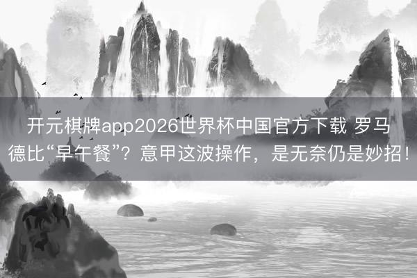 开元棋牌app2026世界杯中国官方下载 罗马德比“早午餐”?意甲这波操作,是无奈仍是妙招!