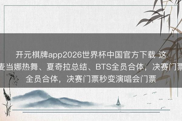 开元棋牌app2026世界杯中国官方下载 这届宇宙杯疯了:麦当娜热舞、夏奇拉总结、BTS全员合体,决赛门票秒变演唱会门票