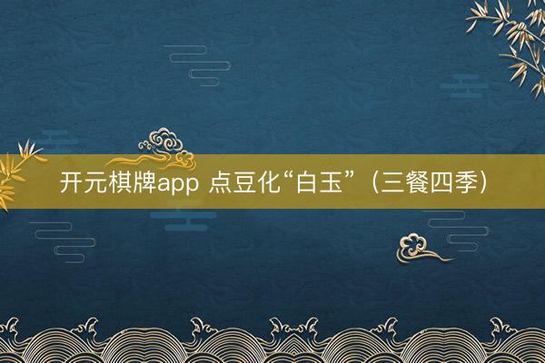 开元棋牌app 点豆化“白玉”（三餐四季）