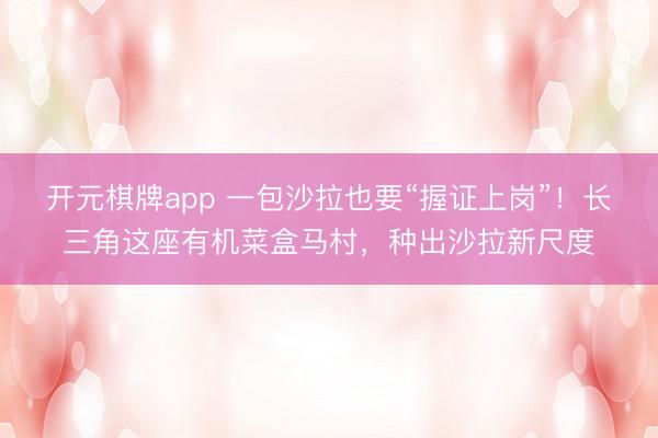 开元棋牌app 一包沙拉也要“握证上岗”!长三角这座有机菜盒马村,种出沙拉新尺度