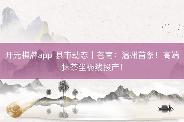 开元棋牌app 县市动态丨苍南:温州首条!高端抹茶坐褥线投产!