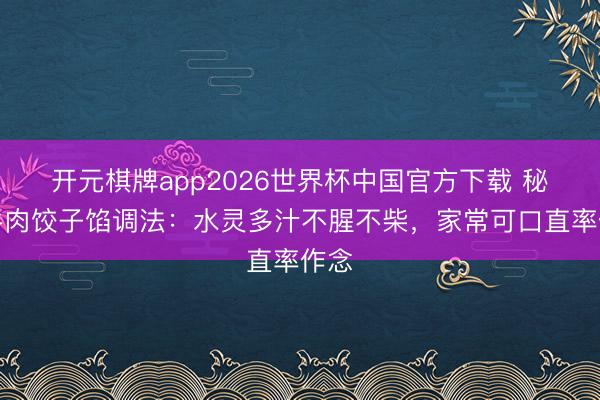 开元棋牌app2026世界杯中国官方下载 秘制牛肉饺子馅调法:水灵多汁不腥不柴,家常可口直率作念