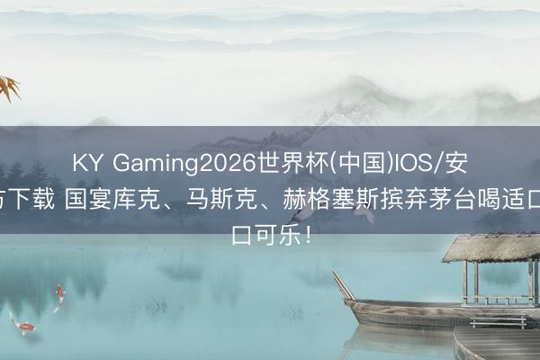 KY Gaming2026世界杯(中国)IOS/安卓官方下载 国宴库克、马斯克、赫格塞斯摈弃茅台喝适口可乐！