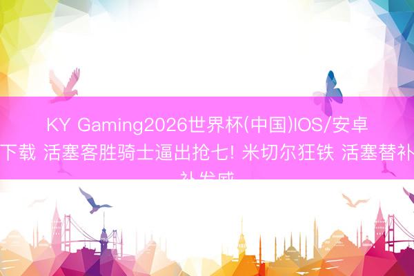 KY Gaming2026世界杯(中国)IOS/安卓官方下载 活塞客胜骑士逼出抢七! 米切尔狂铁 活塞替补发威