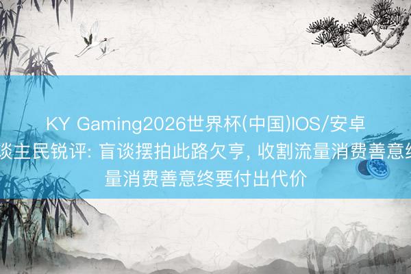 KY Gaming2026世界杯(中国)IOS/安卓官方下载 东谈主民锐评: 盲谈摆拍此路欠亨, 收割流量消费善意终要付出代价