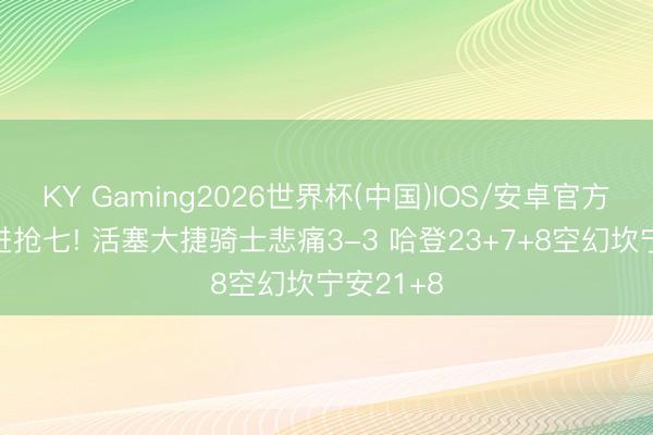 KY Gaming2026世界杯(中国)IOS/安卓官方下载 拖进抢七! 活塞大捷骑士悲痛3-3 哈登23+7+8空幻坎宁安21+8