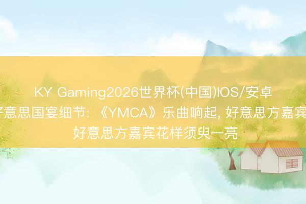 KY Gaming2026世界杯(中国)IOS/安卓官方下载 中好意思国宴细节: 《YMCA》乐曲响起, 好意思方嘉宾花样须臾一亮