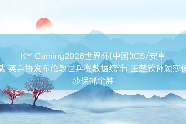 KY Gaming2026世界杯(中国)IOS/安卓官方下载 英乒协发布伦敦世乒赛数据统计: 王楚钦孙颖莎保抓全胜