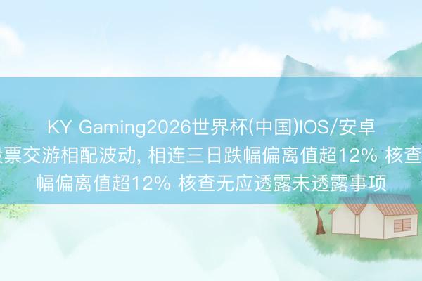 KY Gaming2026世界杯(中国)IOS/安卓官方下载 ST海王: 股票交游相配波动, 相连三日跌幅偏离值超12% 核查无应透露未透露事项