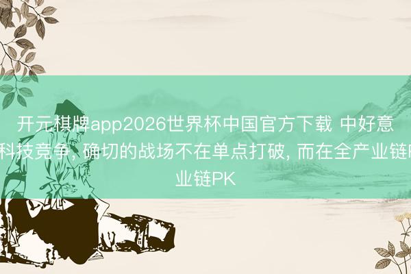 开元棋牌app2026世界杯中国官方下载 中好意思科技竞争, 确切的战场不在单点打破, 而在全产业链PK