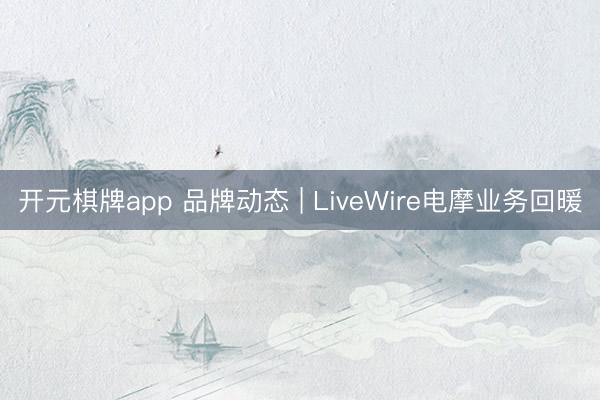 开元棋牌app 品牌动态 | LiveWire电摩业务回暖