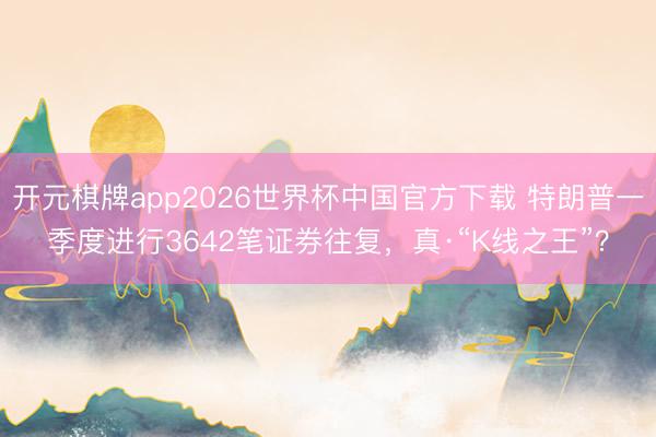 开元棋牌app2026世界杯中国官方下载 特朗普一季度进行3642笔证券往复,真·“K线之王”?