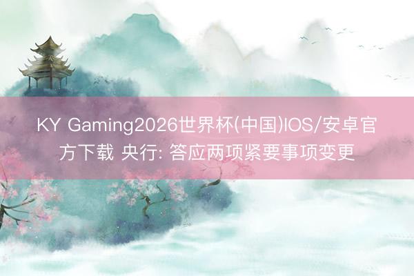 KY Gaming2026世界杯(中国)IOS/安卓官方下载 央行: 答应两项紧要事项变更
