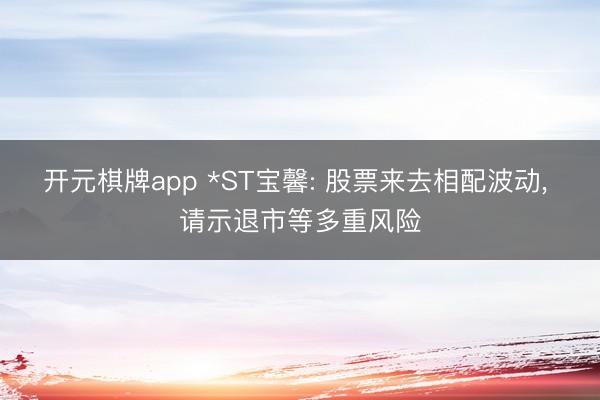 开元棋牌app *ST宝馨: 股票来去相配波动, 请示退市等多重风险